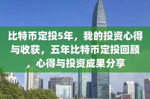 比特币定投5年，我的投资心得与收获，五年比特币定投回顾，心得与投资成果分享