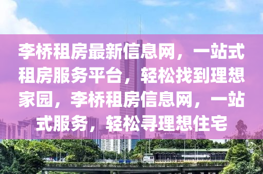 李桥租房最新信息网，一站式租房服务平台，轻松找到理想家园，李桥租房信息网，一站式服务，轻松寻理想住宅