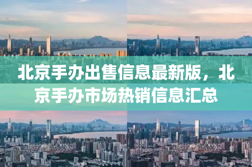 北京手办出售信息最新版，北京手办市场热销信息汇总