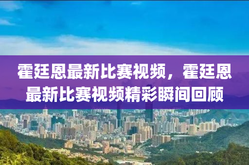 霍廷恩最新比赛视频，霍廷恩最新比赛视频精彩瞬间回顾