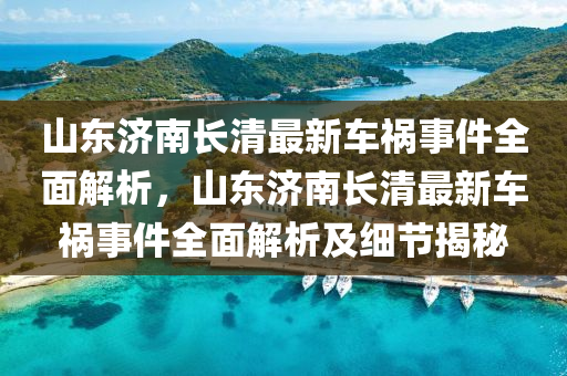 山东济南长清最新车祸事件全面解析，山东济南长清最新车祸事件全面解析及细节揭秘