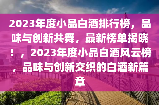 2023年度小品白酒排行榜，品味与创新共舞，最新榜单揭晓！，2023年度小品白酒风云榜，品味与创新交织的白酒新篇章