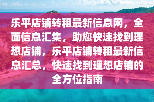 乐平店铺转租最新信息网，全面信息汇集，助您快速找到理想店铺，乐平店铺转租最新信息汇总，快速找到理想店铺的全方位指南