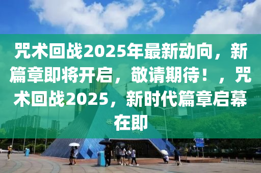 咒术回战2025年最新动向，新篇章即将开启，敬请期待！，咒术回战2025，新时代篇章启幕在即