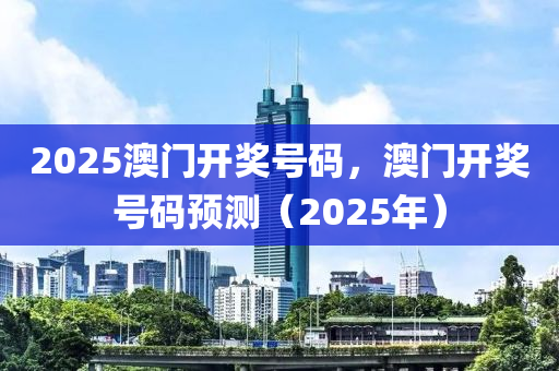 2025澳门开奖号码，澳门开奖号码预测（2025年）