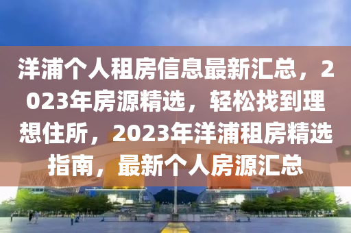 洋浦个人租房信息最新汇总，2023年房源精选，轻松找到理想住所，2023年洋浦租房精选指南，最新个人房源汇总