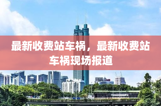 最新收费站车祸，最新收费站车祸现场报道