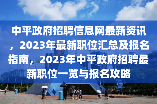 中平政府招聘信息网最新资讯，2023年最新职位汇总及报名指南，2023年中平政府招聘最新职位一览与报名攻略