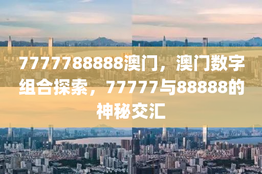 7777788888澳门，澳门数字组合探索，77777与88888的神秘交汇