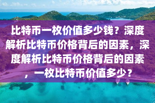 比特币一枚价值多少钱？深度解析比特币价格背后的因素，深度解析比特币价格背后的因素，一枚比特币价值多少？