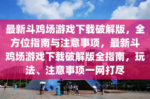 最新斗鸡场游戏下载破解版，全方位指南与注意事项，最新斗鸡场游戏下载破解版全指南，玩法、注意事项一网打尽