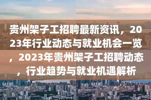 贵州架子工招聘最新资讯，2023年行业动态与就业机会一览，2023年贵州架子工招聘动态，行业趋势与就业机遇解析