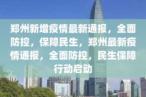 郑州新增疫情最新通报，全面防控，保障民生，郑州最新疫情通报，全面防控，民生保障行动启动