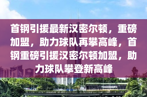 首钢引援最新汉密尔顿，重磅加盟，助力球队再攀高峰，首钢重磅引援汉密尔顿加盟，助力球队攀登新高峰