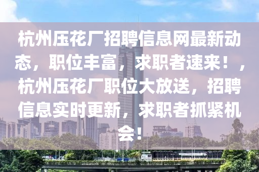 杭州压花厂招聘信息网最新动态，职位丰富，求职者速来！，杭州压花厂职位大放送，招聘信息实时更新，求职者抓紧机会！