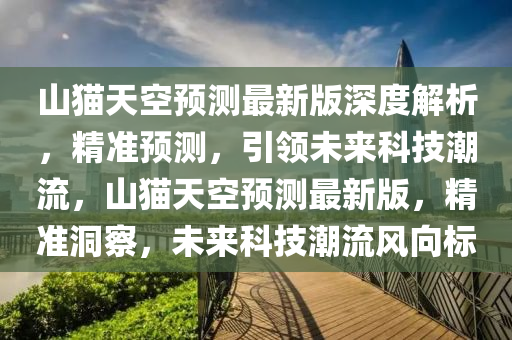 山猫天空预测最新版深度解析，精准预测，引领未来科技潮流，山猫天空预测最新版，精准洞察，未来科技潮流风向标