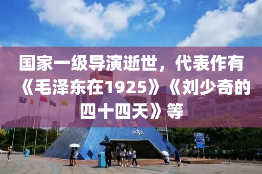 国家一级导演逝世，代表作有《毛泽东在1925》《刘少奇的四十四天》等