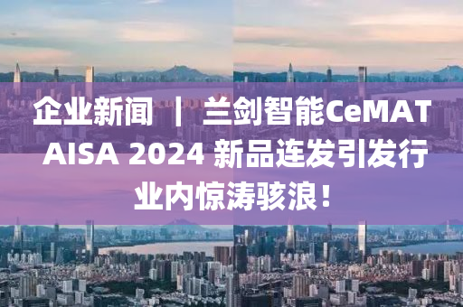 企业新闻 ｜ 兰剑智能CeMAT AISA 2024 新品连发引发行业内惊涛骇浪！