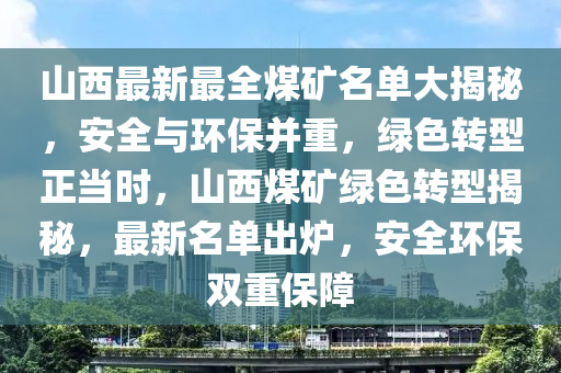 山西最新最全煤矿名单大揭秘，安全与环保并重，绿色转型正当时，山西煤矿绿色转型揭秘，最新名单出炉，安全环保双重保障