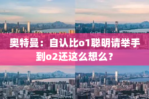 奥特曼：自认比o1聪明请举手到o2还这么想么？