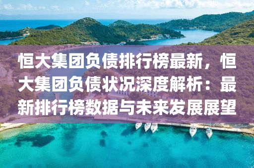 恒大集团负债排行榜最新，恒大集团负债状况深度解析：最新排行榜数据与未来发展展望