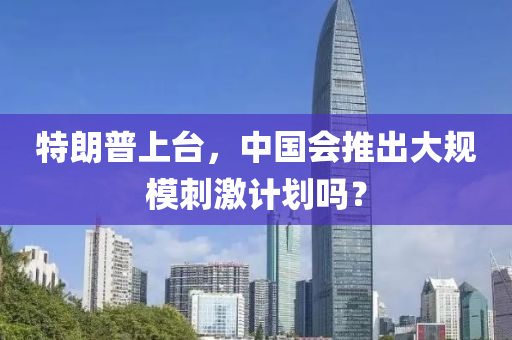 特朗普上台，中国会推出大规模刺激计划吗？