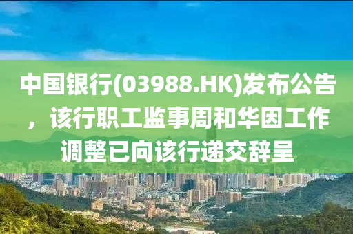 中国银行(03988.HK)发布公告，该行职工监事周和华因工作调整已向该行递交辞呈