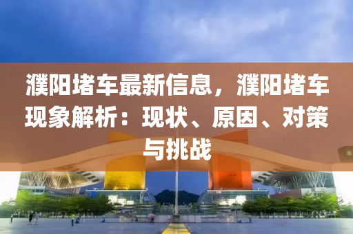 濮阳堵车最新信息，濮阳堵车现象解析：现状、原因、对策与挑战