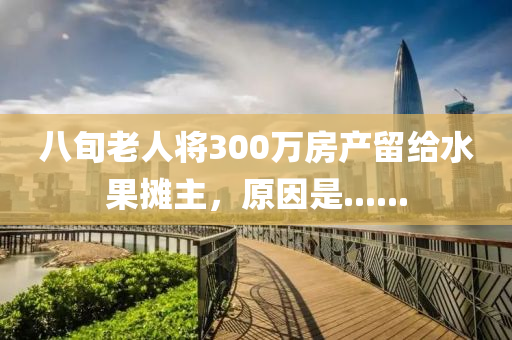 八旬老人将300万房产留给水果摊主，原因是......