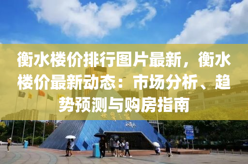 衡水楼价排行图片最新，衡水楼价最新动态：市场分析、趋势预测与购房指南