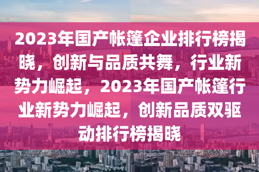 2023年国产帐篷企业排行榜揭晓，创新与品质共舞，行业新势力崛起，2023年国产帐篷行业新势力崛起，创新品质双驱动排行榜揭晓