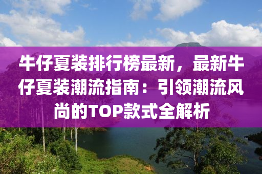 牛仔夏装排行榜最新，最新牛仔夏装潮流指南：引领潮流风尚的TOP款式全解析