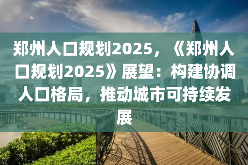 郑州人口规划2025，《郑州人口规划2025》展望：构建协调人口格局，推动城市可持续发展