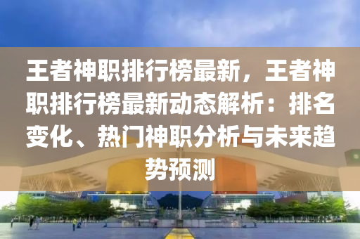 王者神职排行榜最新，王者神职排行榜最新动态解析：排名变化、热门神职分析与未来趋势预测