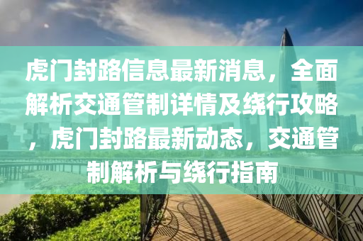 虎门封路信息最新消息，全面解析交通管制详情及绕行攻略，虎门封路最新动态，交通管制解析与绕行指南