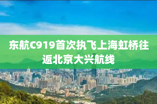 东航C919首次执飞上海虹桥往返北京大兴航线