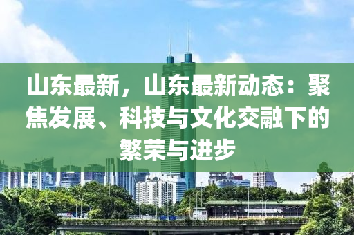 山东最新，山东最新动态：聚焦发展、科技与文化交融下的繁荣与进步