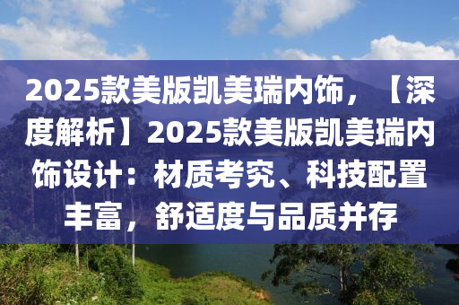 2025款美版凯美瑞内饰，【深度解析】2025款美版凯美瑞内饰设计：材质考究、科技配置丰富，舒适度与品质并存