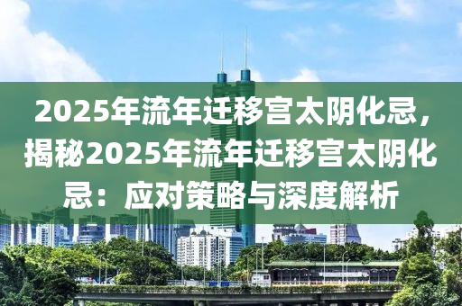 2025年流年迁移宫太阴化忌，揭秘2025年流年迁移宫太阴化忌：应对策略与深度解析