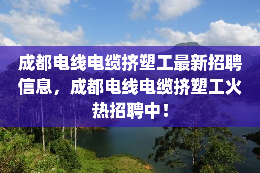 成都电线电缆挤塑工最新招聘信息，成都电线电缆挤塑工火热招聘中！