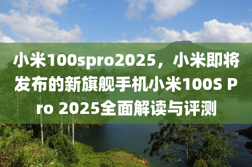 小米100spro2025，小米即将发布的新旗舰手机小米100S Pro 2025全面解读与评测