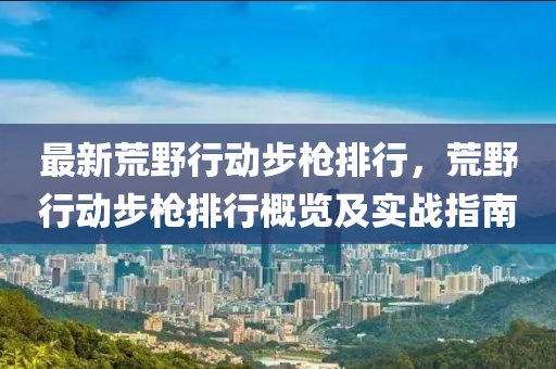 最新荒野行动步枪排行，荒野行动步枪排行概览及实战指南