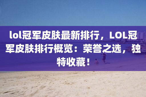 lol冠军皮肤最新排行，LOL冠军皮肤排行概览：荣誉之选，独特收藏！