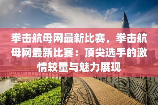 拳击航母网最新比赛，拳击航母网最新比赛：顶尖选手的激情较量与魅力展现