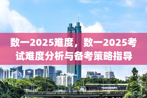 数一2025难度，数一2025考试难度分析与备考策略指导