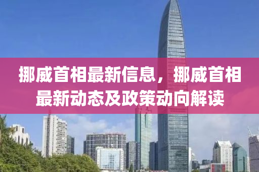 挪威首相最新信息，挪威首相最新动态及政策动向解读