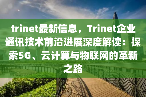 trinet最新信息，Trinet企业通讯技术前沿进展深度解读：探索5G、云计算与物联网的革新之路