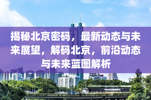 揭秘北京密码，最新动态与未来展望，解码北京，前沿动态与未来蓝图解析