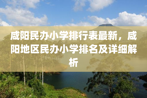 咸阳民办小学排行表最新，咸阳地区民办小学排名及详细解析