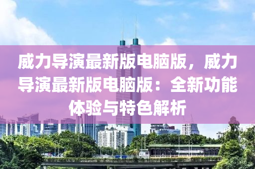 威力导演最新版电脑版，威力导演最新版电脑版：全新功能体验与特色解析